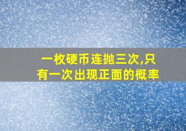 一枚硬币连抛三次,只有一次出现正面的概率