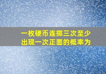 一枚硬币连掷三次至少出现一次正面的概率为