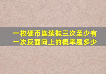 一枚硬币连续抛三次至少有一次反面向上的概率是多少