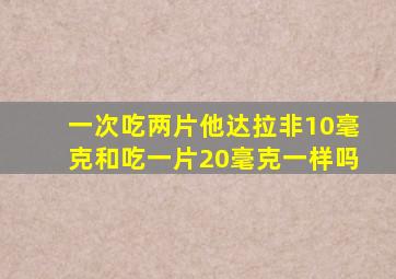 一次吃两片他达拉非10毫克和吃一片20毫克一样吗