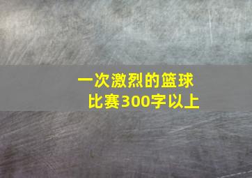 一次激烈的篮球比赛300字以上