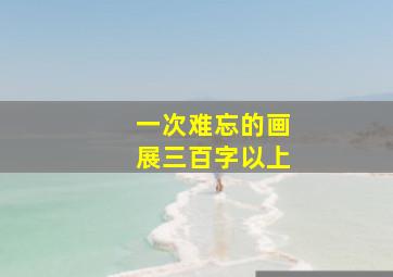 一次难忘的画展三百字以上