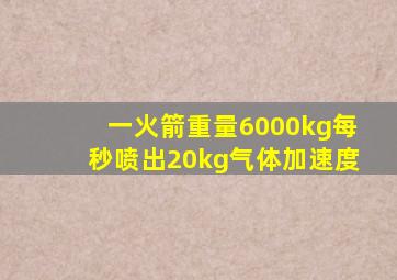 一火箭重量6000kg每秒喷出20kg气体加速度