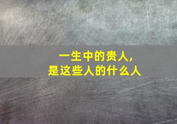 一生中的贵人,是这些人的什么人