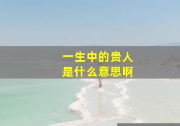 一生中的贵人是什么意思啊