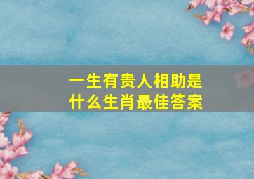 一生有贵人相助是什么生肖最佳答案