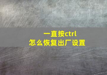 一直按ctrl怎么恢复出厂设置