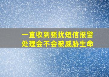 一直收到骚扰短信报警处理会不会被威胁生命