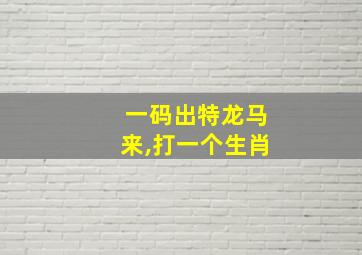 一码出特龙马来,打一个生肖