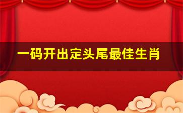 一码开出定头尾最佳生肖