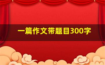 一篇作文带题目300字