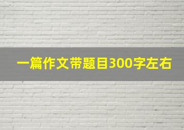 一篇作文带题目300字左右