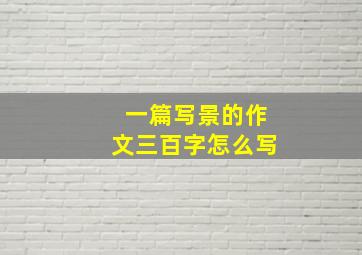 一篇写景的作文三百字怎么写