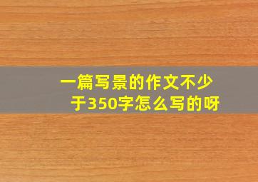 一篇写景的作文不少于350字怎么写的呀