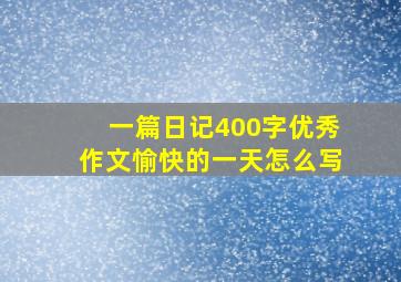 一篇日记400字优秀作文愉快的一天怎么写