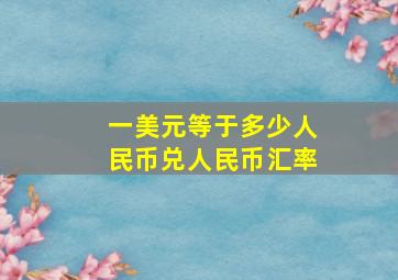 一美元等于多少人民币兑人民币汇率