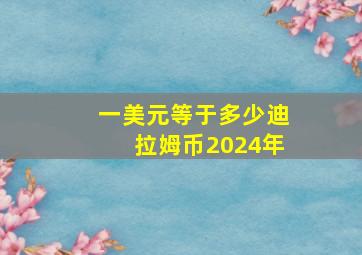 一美元等于多少迪拉姆币2024年