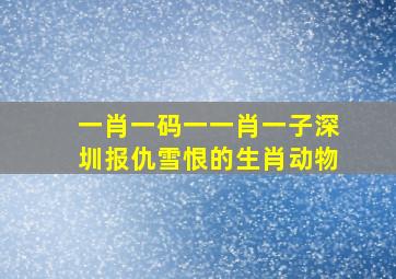 一肖一码一一肖一子深圳报仇雪恨的生肖动物