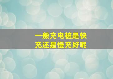 一般充电桩是快充还是慢充好呢