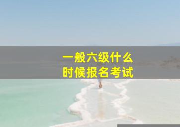 一般六级什么时候报名考试