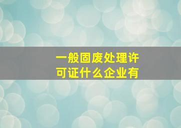 一般固废处理许可证什么企业有