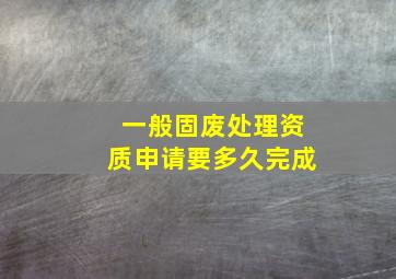 一般固废处理资质申请要多久完成