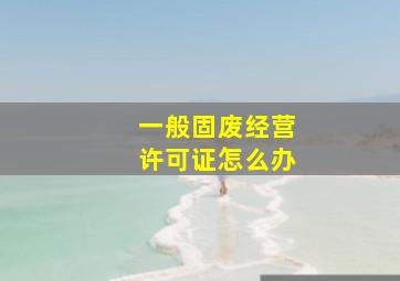 一般固废经营许可证怎么办