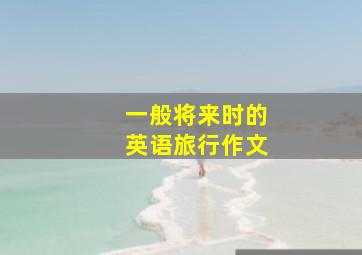 一般将来时的英语旅行作文