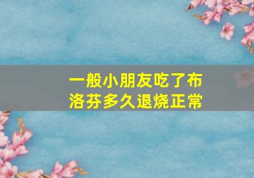 一般小朋友吃了布洛芬多久退烧正常