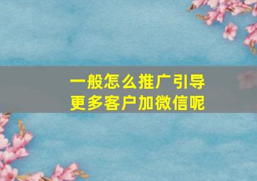 一般怎么推广引导更多客户加微信呢