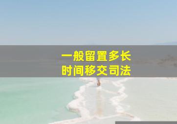 一般留置多长时间移交司法