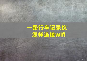 一路行车记录仪怎样连接wifi