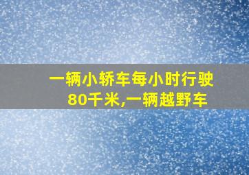 一辆小轿车每小时行驶80千米,一辆越野车