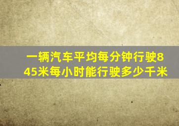 一辆汽车平均每分钟行驶845米每小时能行驶多少千米