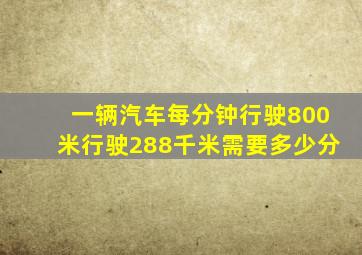 一辆汽车每分钟行驶800米行驶288千米需要多少分