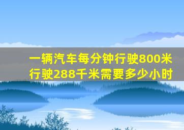 一辆汽车每分钟行驶800米行驶288千米需要多少小时