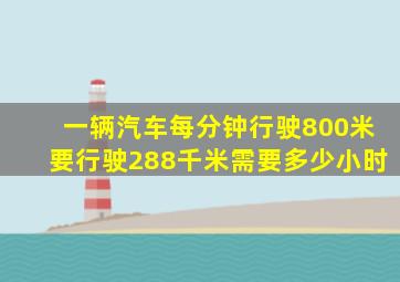 一辆汽车每分钟行驶800米要行驶288千米需要多少小时