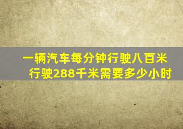 一辆汽车每分钟行驶八百米行驶288千米需要多少小时