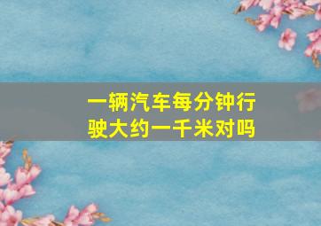 一辆汽车每分钟行驶大约一千米对吗