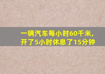 一辆汽车每小时60千米,开了5小时休息了15分钟