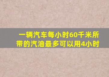 一辆汽车每小时60千米所带的汽油最多可以用4小时