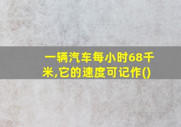 一辆汽车每小时68千米,它的速度可记作()