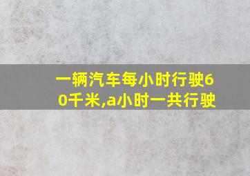 一辆汽车每小时行驶60千米,a小时一共行驶