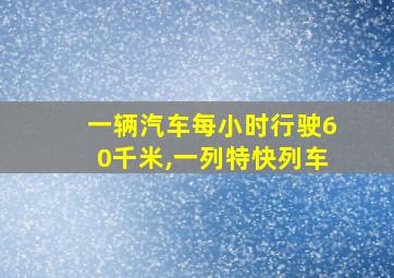 一辆汽车每小时行驶60千米,一列特快列车