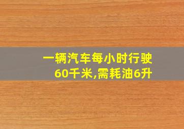 一辆汽车每小时行驶60千米,需耗油6升