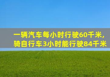 一辆汽车每小时行驶60千米,骑自行车3小时能行驶84千米