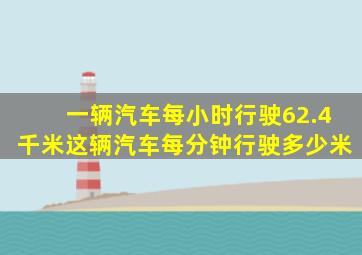 一辆汽车每小时行驶62.4千米这辆汽车每分钟行驶多少米