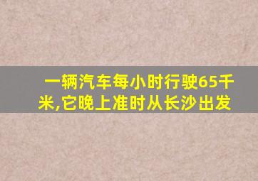 一辆汽车每小时行驶65千米,它晚上准时从长沙出发