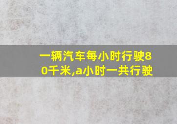 一辆汽车每小时行驶80千米,a小时一共行驶