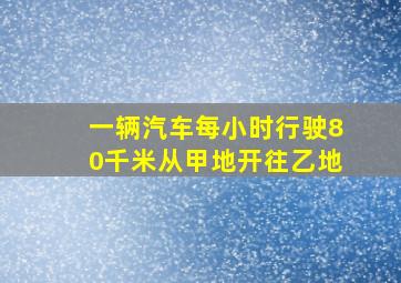 一辆汽车每小时行驶80千米从甲地开往乙地